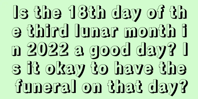 Is the 18th day of the third lunar month in 2022 a good day? Is it okay to have the funeral on that day?