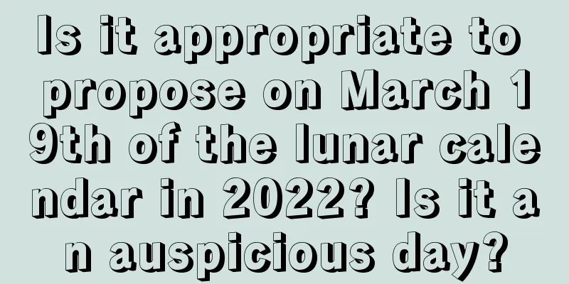 Is it appropriate to propose on March 19th of the lunar calendar in 2022? Is it an auspicious day?