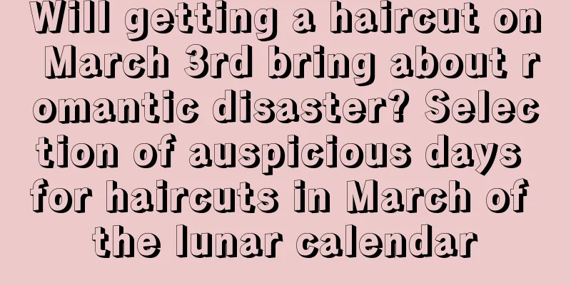 Will getting a haircut on March 3rd bring about romantic disaster? Selection of auspicious days for haircuts in March of the lunar calendar