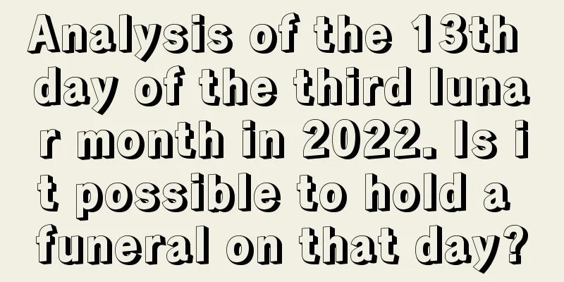 Analysis of the 13th day of the third lunar month in 2022. Is it possible to hold a funeral on that day?
