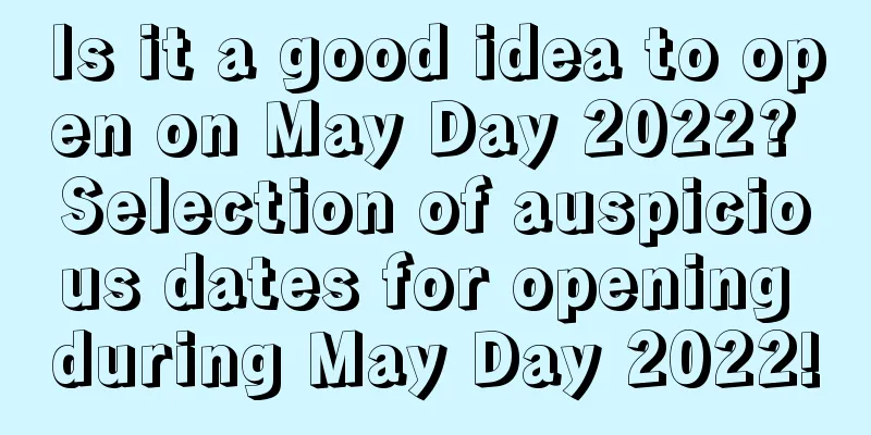 Is it a good idea to open on May Day 2022? Selection of auspicious dates for opening during May Day 2022!