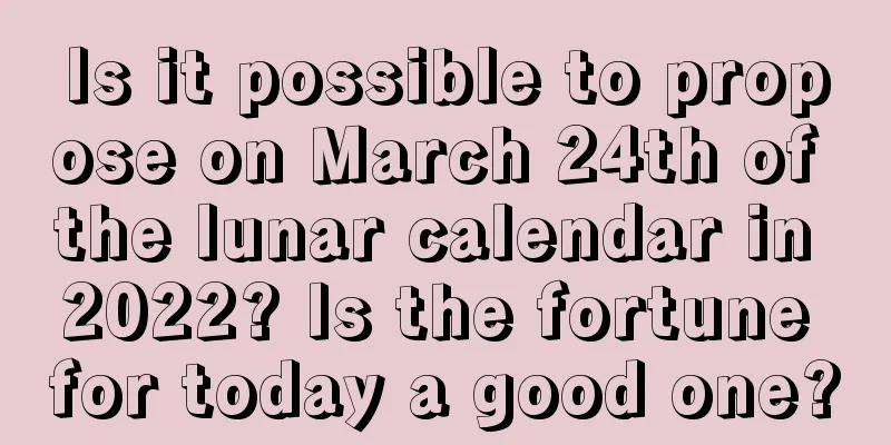 Is it possible to propose on March 24th of the lunar calendar in 2022? Is the fortune for today a good one?