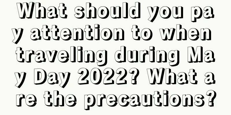What should you pay attention to when traveling during May Day 2022? What are the precautions?