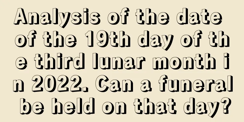 Analysis of the date of the 19th day of the third lunar month in 2022. Can a funeral be held on that day?
