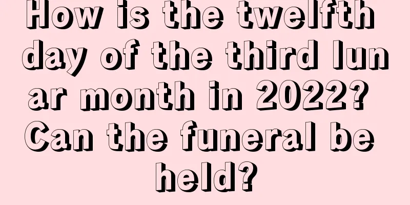 How is the twelfth day of the third lunar month in 2022? Can the funeral be held?