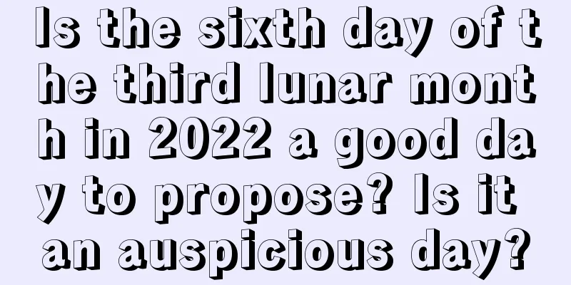 Is the sixth day of the third lunar month in 2022 a good day to propose? Is it an auspicious day?
