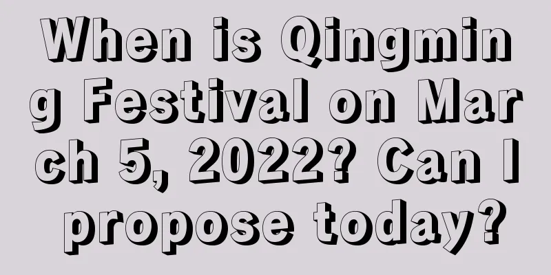 When is Qingming Festival on March 5, 2022? Can I propose today?