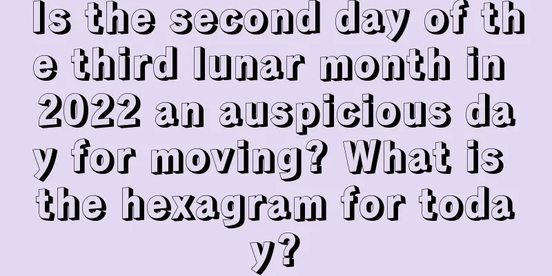 Is the second day of the third lunar month in 2022 an auspicious day for moving? What is the hexagram for today?