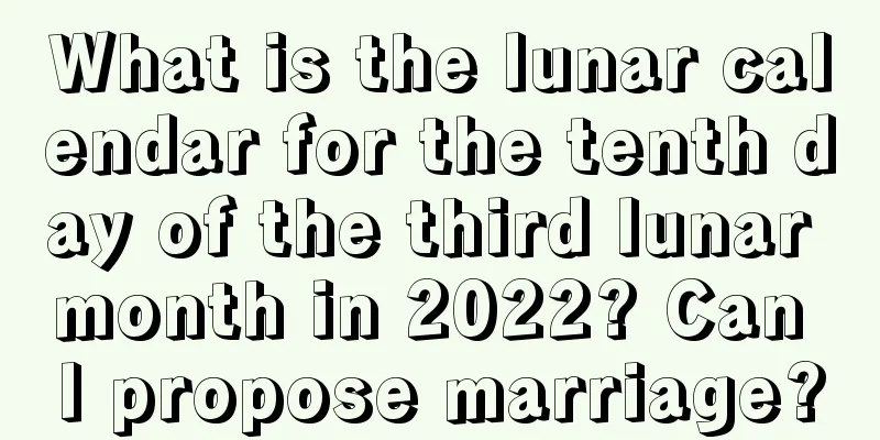 What is the lunar calendar for the tenth day of the third lunar month in 2022? Can I propose marriage?