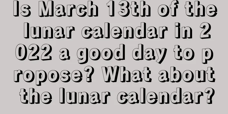 Is March 13th of the lunar calendar in 2022 a good day to propose? What about the lunar calendar?