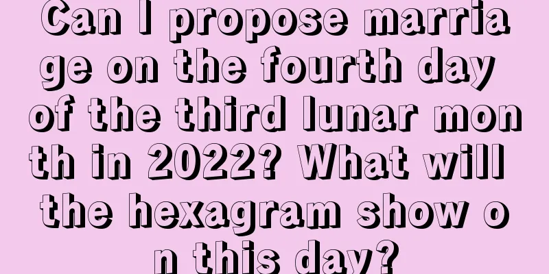 Can I propose marriage on the fourth day of the third lunar month in 2022? What will the hexagram show on this day?
