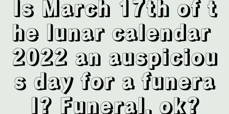 Is March 17th of the lunar calendar 2022 an auspicious day for a funeral? Funeral, ok?