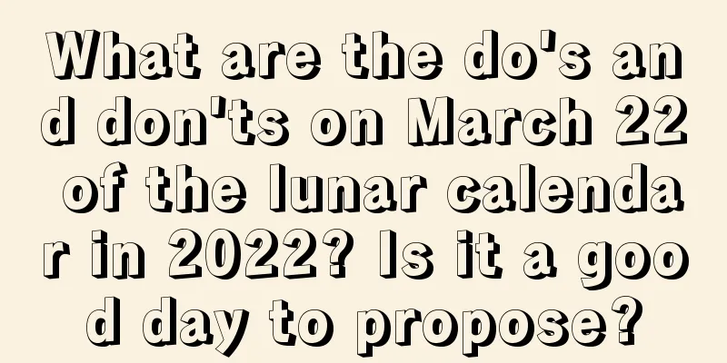 What are the do's and don'ts on March 22 of the lunar calendar in 2022? Is it a good day to propose?