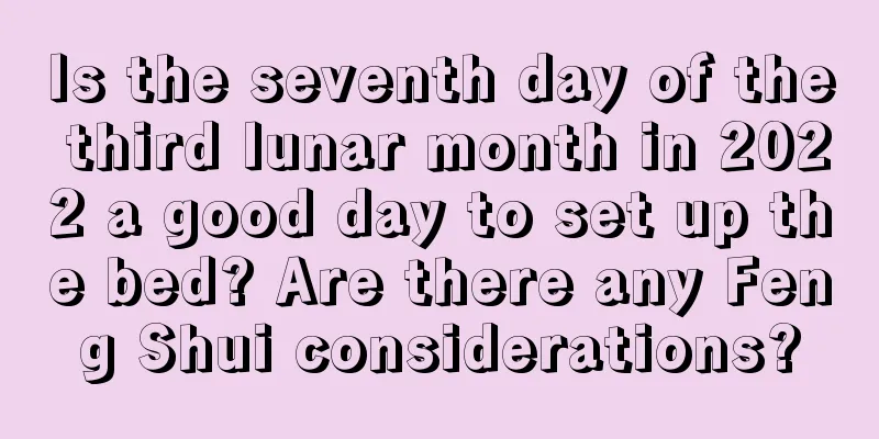 Is the seventh day of the third lunar month in 2022 a good day to set up the bed? Are there any Feng Shui considerations?