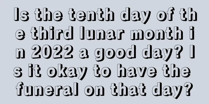 Is the tenth day of the third lunar month in 2022 a good day? Is it okay to have the funeral on that day?