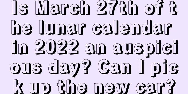 Is March 27th of the lunar calendar in 2022 an auspicious day? Can I pick up the new car?