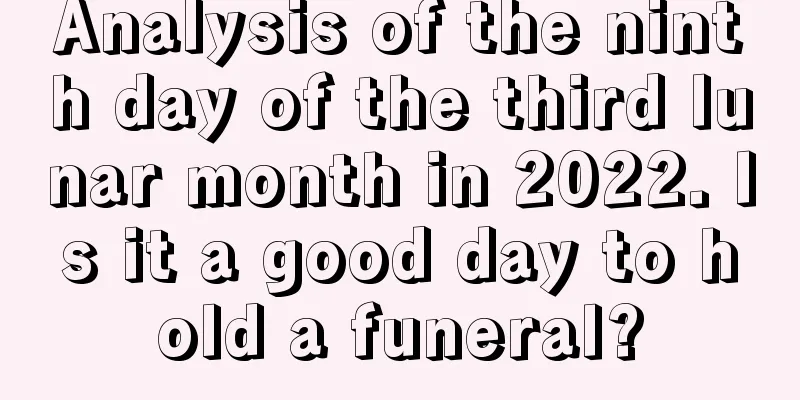 Analysis of the ninth day of the third lunar month in 2022. Is it a good day to hold a funeral?