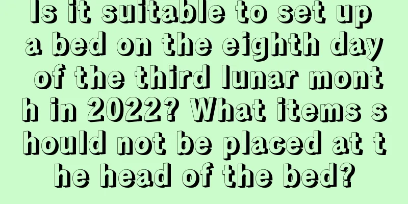 Is it suitable to set up a bed on the eighth day of the third lunar month in 2022? What items should not be placed at the head of the bed?