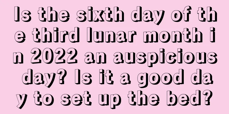 Is the sixth day of the third lunar month in 2022 an auspicious day? Is it a good day to set up the bed?