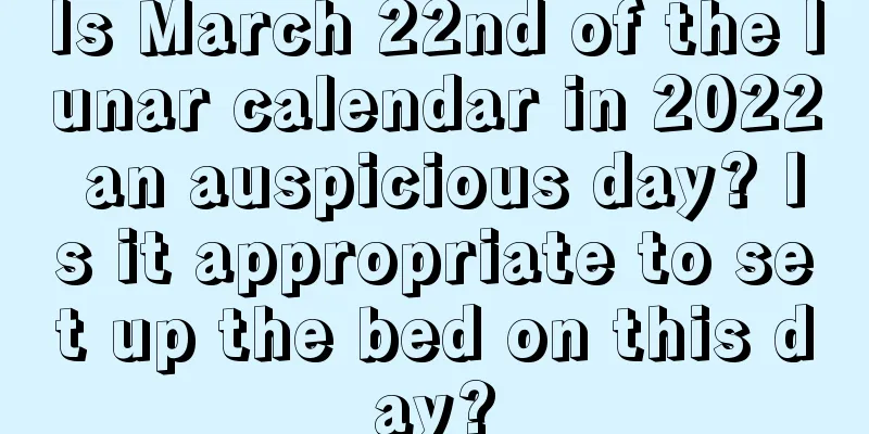 Is March 22nd of the lunar calendar in 2022 an auspicious day? Is it appropriate to set up the bed on this day?