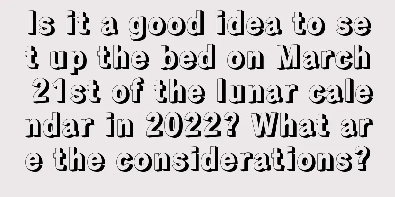 Is it a good idea to set up the bed on March 21st of the lunar calendar in 2022? What are the considerations?