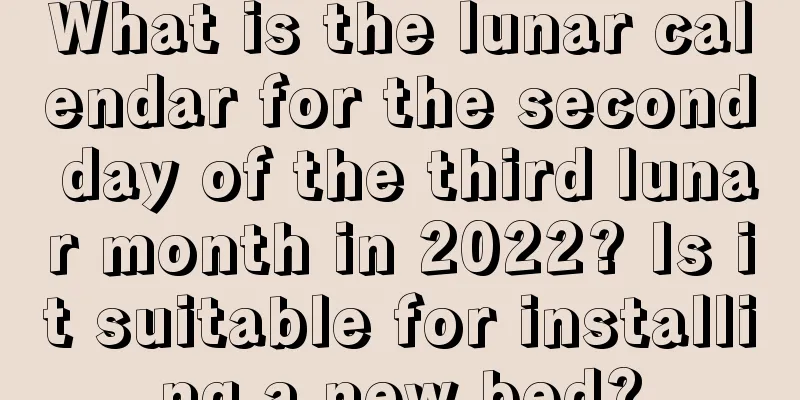 What is the lunar calendar for the second day of the third lunar month in 2022? Is it suitable for installing a new bed?
