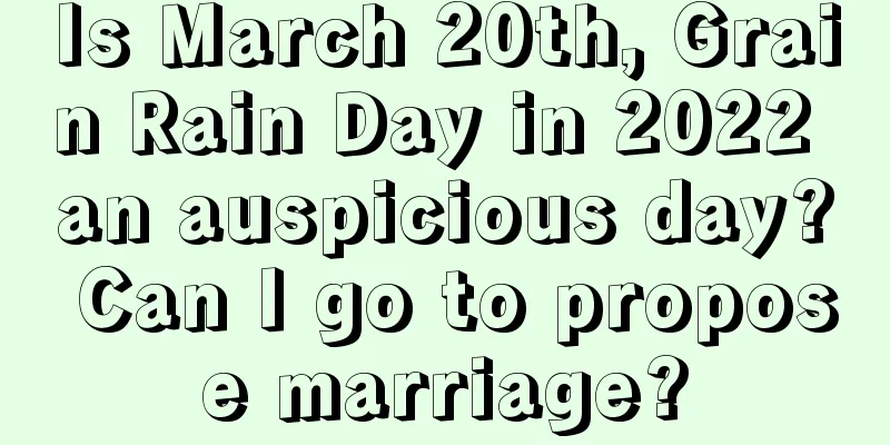 Is March 20th, Grain Rain Day in 2022 an auspicious day? Can I go to propose marriage?