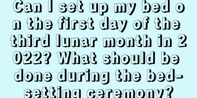 Can I set up my bed on the first day of the third lunar month in 2022? What should be done during the bed-setting ceremony?