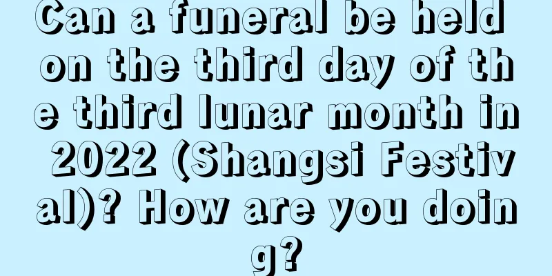 Can a funeral be held on the third day of the third lunar month in 2022 (Shangsi Festival)? How are you doing?