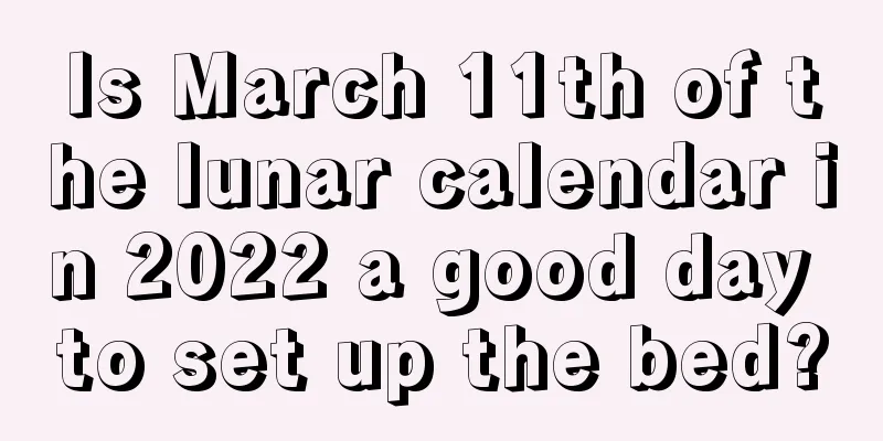 Is March 11th of the lunar calendar in 2022 a good day to set up the bed?