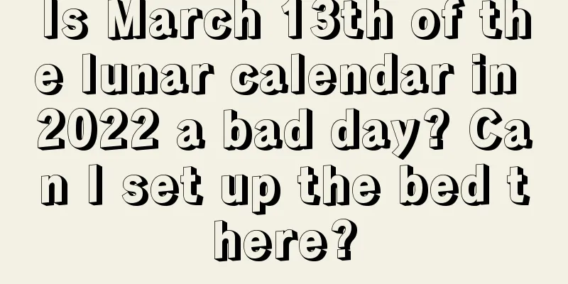 Is March 13th of the lunar calendar in 2022 a bad day? Can I set up the bed there?