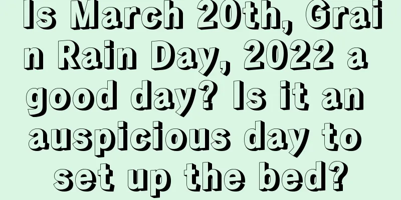 Is March 20th, Grain Rain Day, 2022 a good day? Is it an auspicious day to set up the bed?