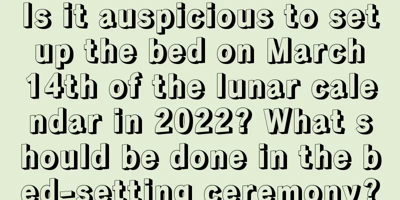 Is it auspicious to set up the bed on March 14th of the lunar calendar in 2022? What should be done in the bed-setting ceremony?