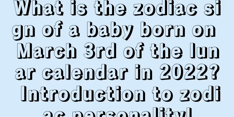 What is the zodiac sign of a baby born on March 3rd of the lunar calendar in 2022? Introduction to zodiac personality!