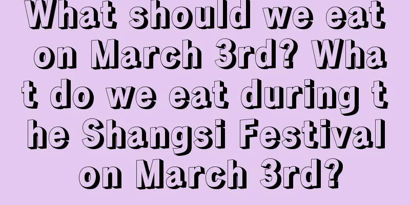 What should we eat on March 3rd? What do we eat during the Shangsi Festival on March 3rd?