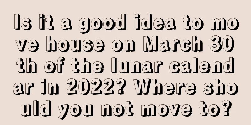 Is it a good idea to move house on March 30th of the lunar calendar in 2022? Where should you not move to?