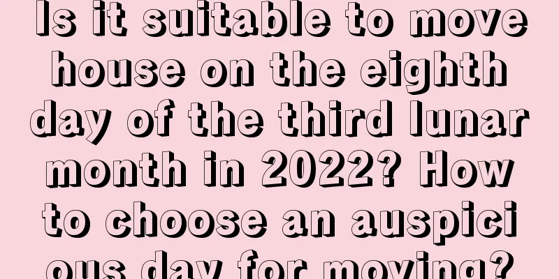 Is it suitable to move house on the eighth day of the third lunar month in 2022? How to choose an auspicious day for moving?