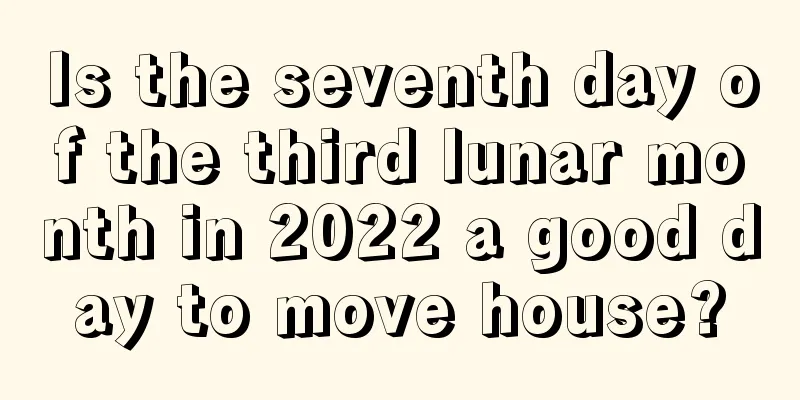 Is the seventh day of the third lunar month in 2022 a good day to move house?