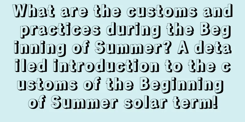 What are the customs and practices during the Beginning of Summer? A detailed introduction to the customs of the Beginning of Summer solar term!
