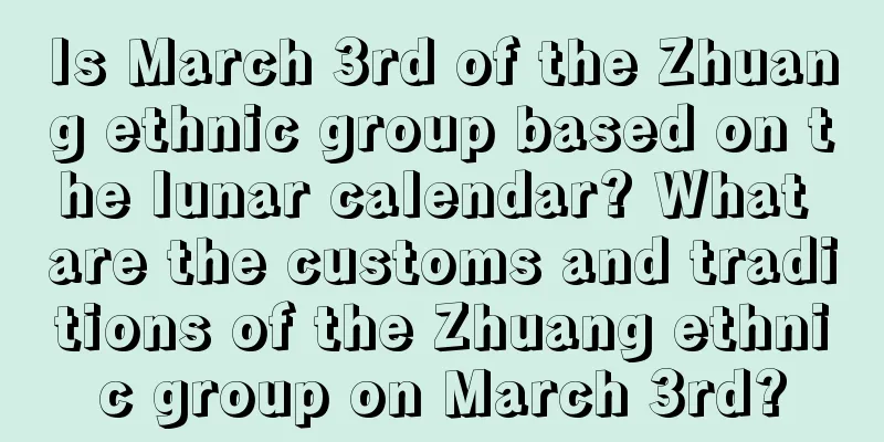 Is March 3rd of the Zhuang ethnic group based on the lunar calendar? What are the customs and traditions of the Zhuang ethnic group on March 3rd?