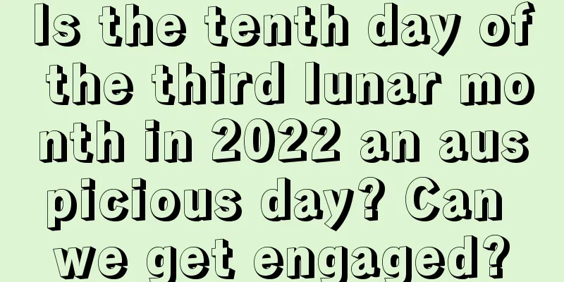 Is the tenth day of the third lunar month in 2022 an auspicious day? Can we get engaged?