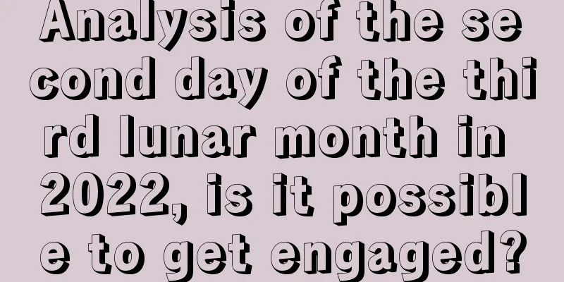 Analysis of the second day of the third lunar month in 2022, is it possible to get engaged?
