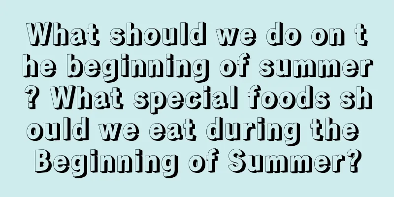 What should we do on the beginning of summer? What special foods should we eat during the Beginning of Summer?