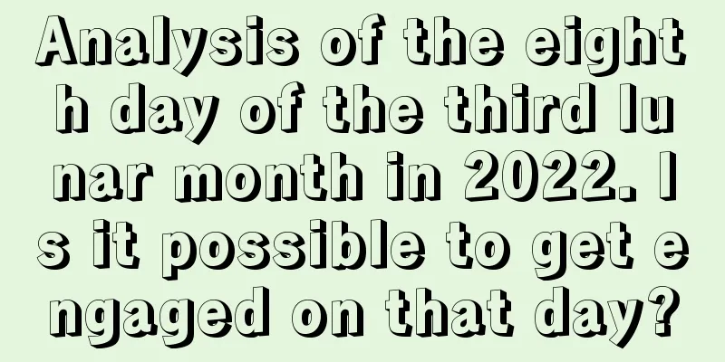 Analysis of the eighth day of the third lunar month in 2022. Is it possible to get engaged on that day?