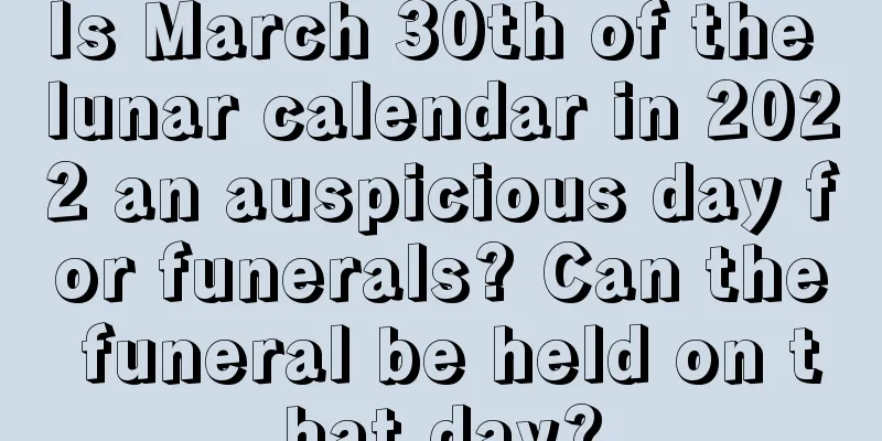 Is March 30th of the lunar calendar in 2022 an auspicious day for funerals? Can the funeral be held on that day?
