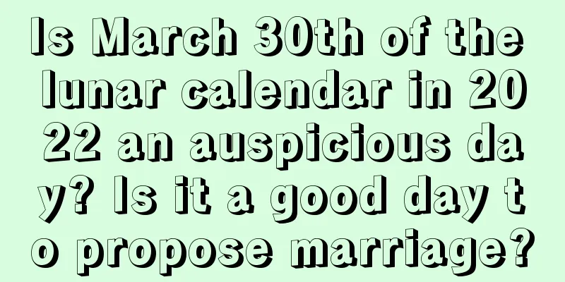 Is March 30th of the lunar calendar in 2022 an auspicious day? Is it a good day to propose marriage?