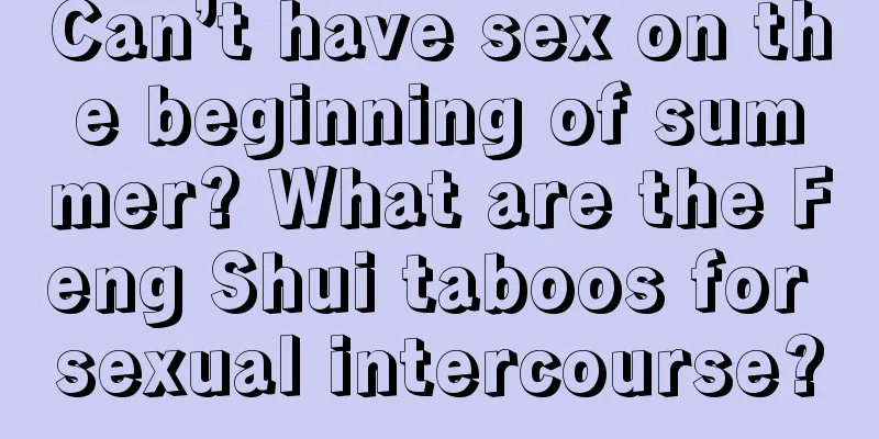 Can’t have sex on the beginning of summer? What are the Feng Shui taboos for sexual intercourse?