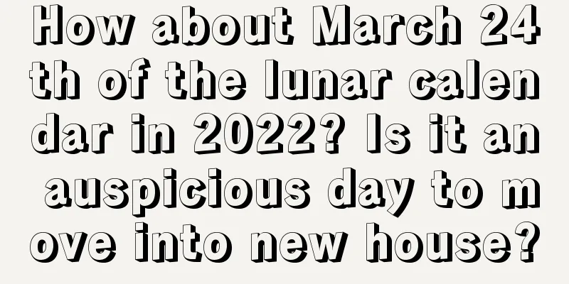 How about March 24th of the lunar calendar in 2022? Is it an auspicious day to move into new house?