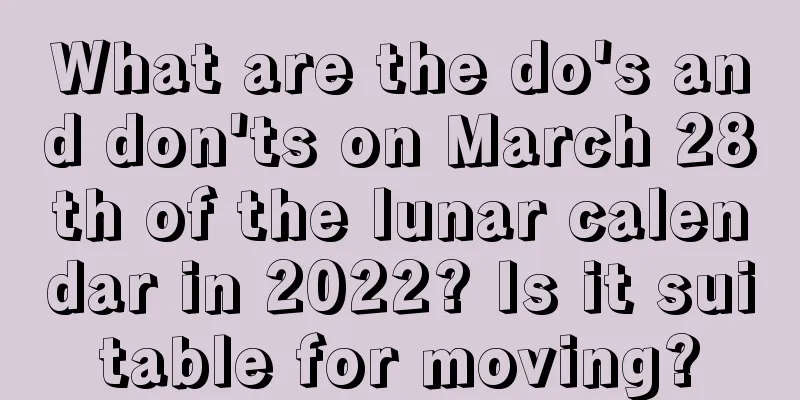 What are the do's and don'ts on March 28th of the lunar calendar in 2022? Is it suitable for moving?