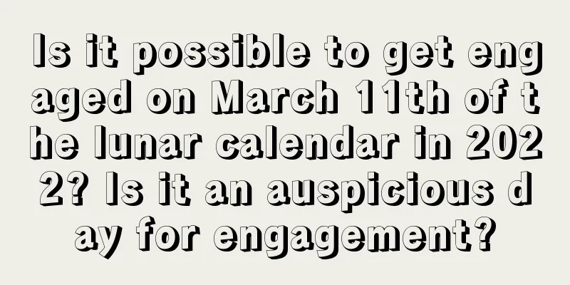 Is it possible to get engaged on March 11th of the lunar calendar in 2022? Is it an auspicious day for engagement?